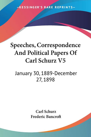 Speeches, Correspondence And Political Papers Of Carl Schurz V5: January 30, 1889December 27, 1898,New
