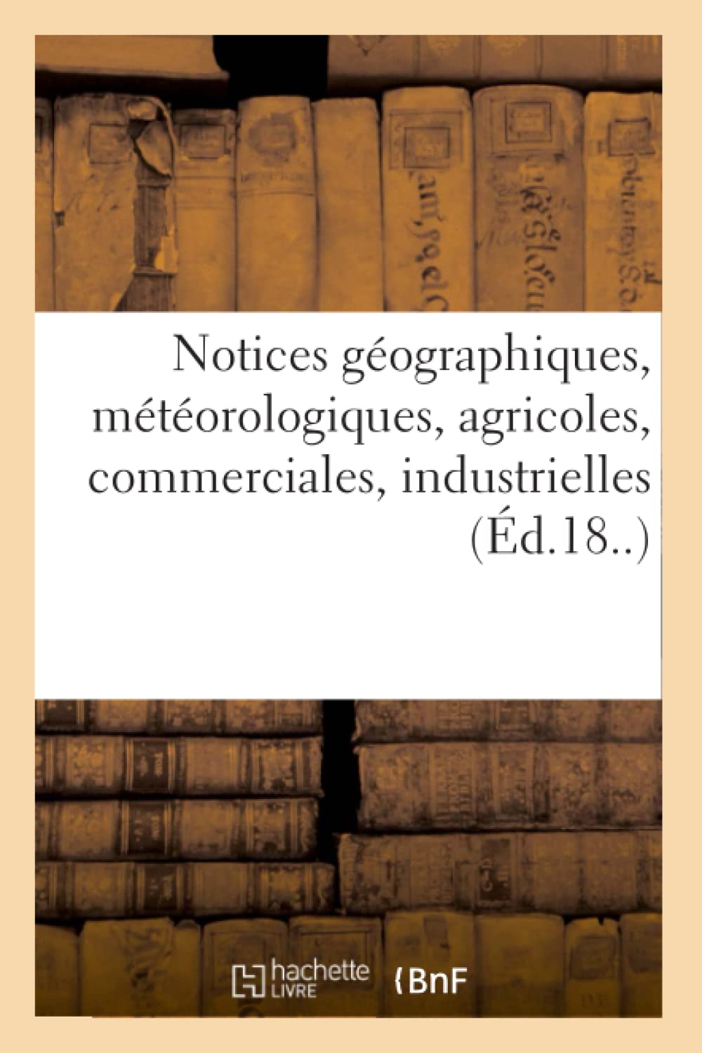 Notices Gographiques, Mtorologiques, Agricoles, Commerciales, Industrielles (D.18..) (Histoire) (French Edition),New