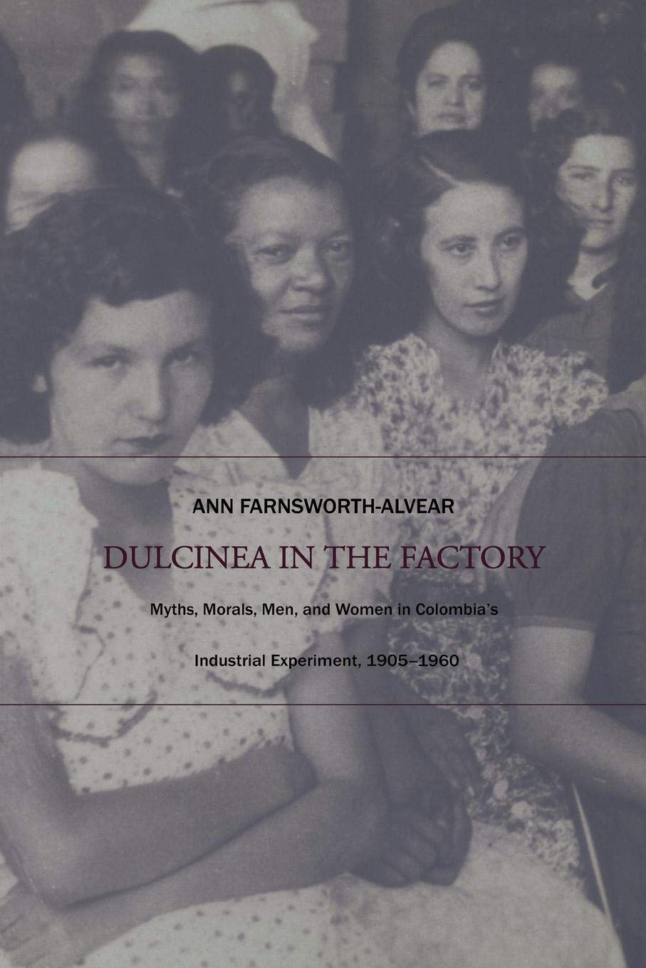 Dulcinea In The Factory: Myths, Morals, Men, And Women In Colombias Industrial Experiment, 19051960 (Comparative And Internatio