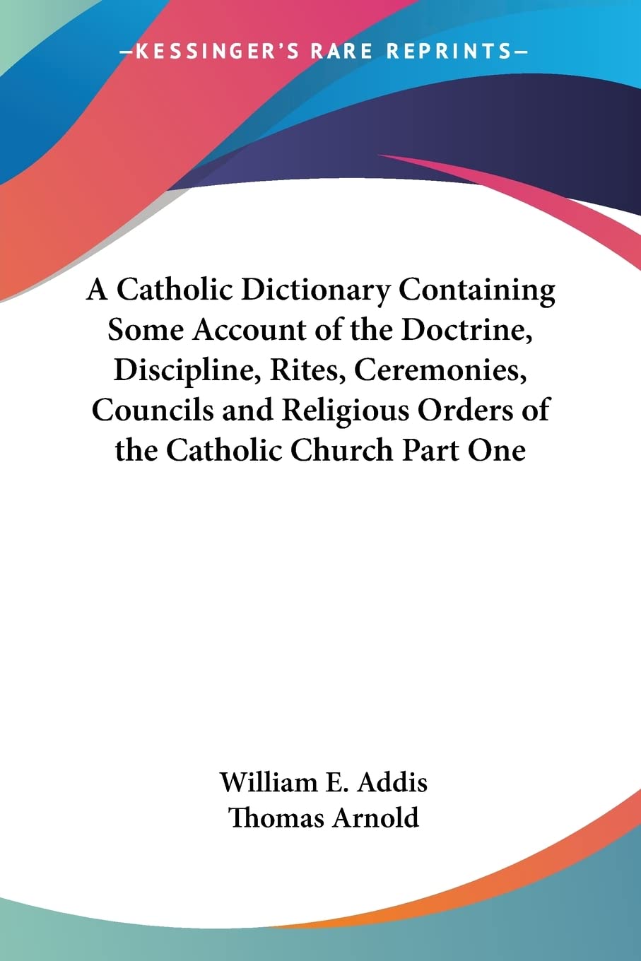 A Catholic Dictionary Containing Some Account of the Doctrine, Discipline, Rites, Ceremonies, Councils and Religious Orders of t,Used
