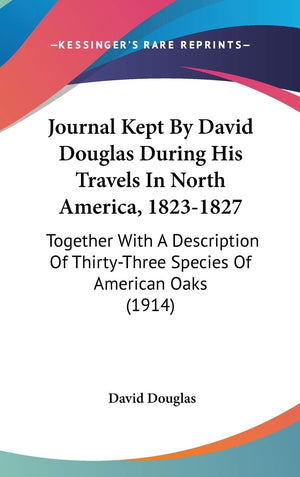 Journal Kept By David Douglas During His Travels In North America, 18231827: Together With A Description Of Thirtythree Specie,New
