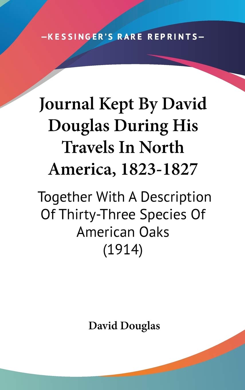 Journal Kept By David Douglas During His Travels In North America, 18231827: Together With A Description Of Thirtythree Specie,New