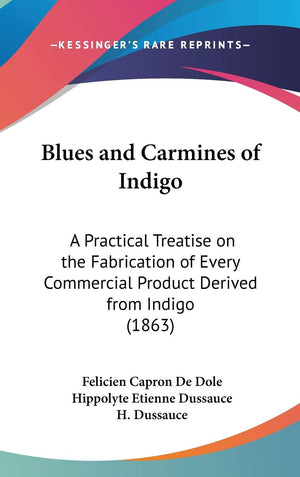 Blues And Carmines Of Indigo: A Practical Treatise On The Fabrication Of Every Commercial Product Derived From Indigo (1863),New