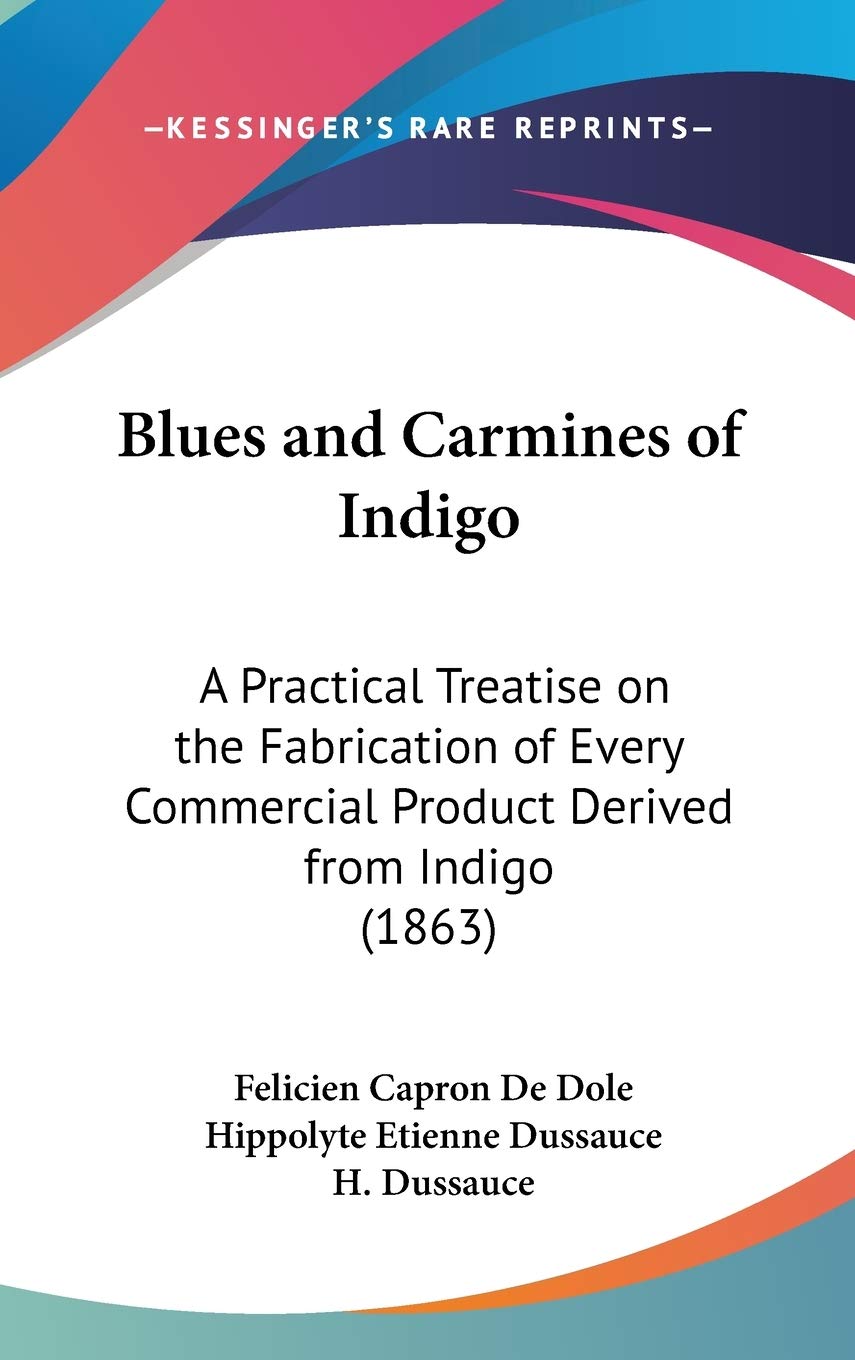 Blues And Carmines Of Indigo: A Practical Treatise On The Fabrication Of Every Commercial Product Derived From Indigo (1863),New