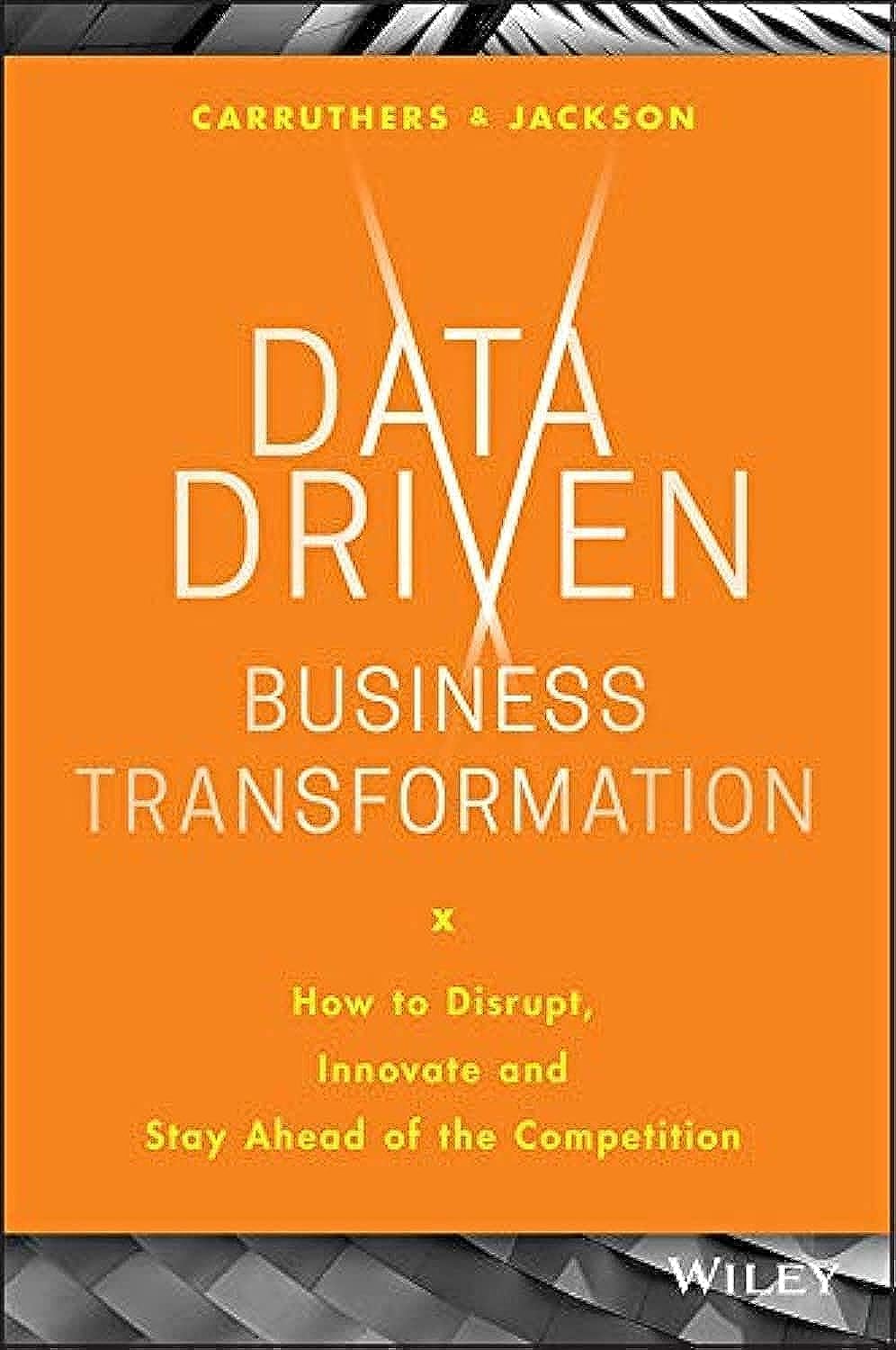 Data Driven Business Transformation: How To Disrupt, Innovate And Stay Ahead Of The Competition