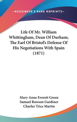 Life Of Mr. William Whittingham, Dean Of Durham; The Earl Of Bristol'S Defense Of His Negotiations With Spain (1871),New