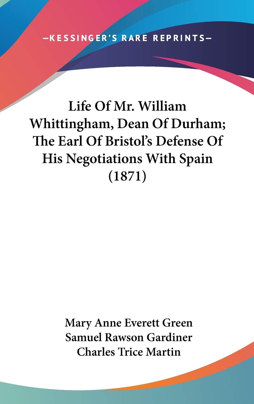 Life Of Mr. William Whittingham, Dean Of Durham; The Earl Of Bristol'S Defense Of His Negotiations With Spain (1871),New
