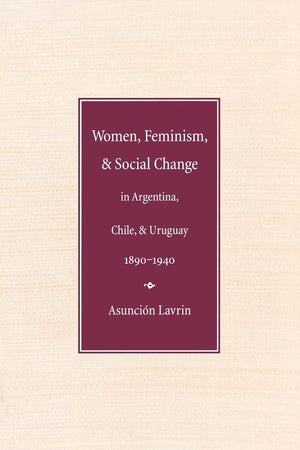 Women, Feminism, And Social Change In Argentina, Chile, And Uruguay, 18901940 (Engendering Latin America),New