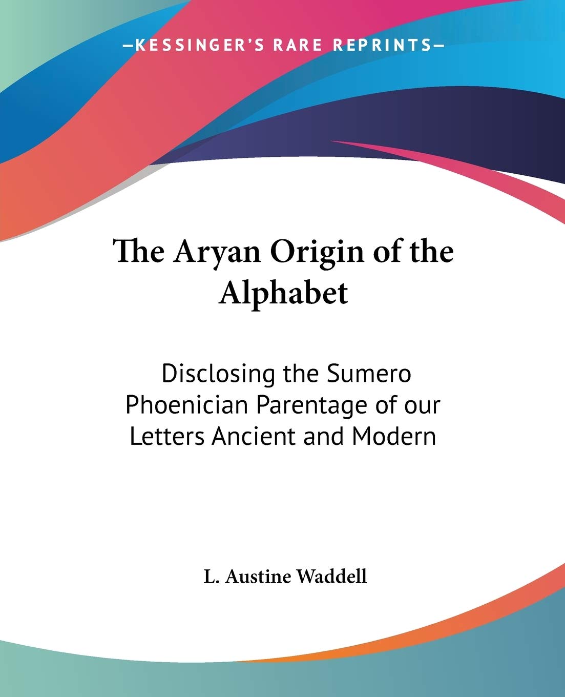 The Aryan Origin of the Alphabet: Disclosing the Sumero Phoenician Parentage of our Letters Ancient and Modern,Used