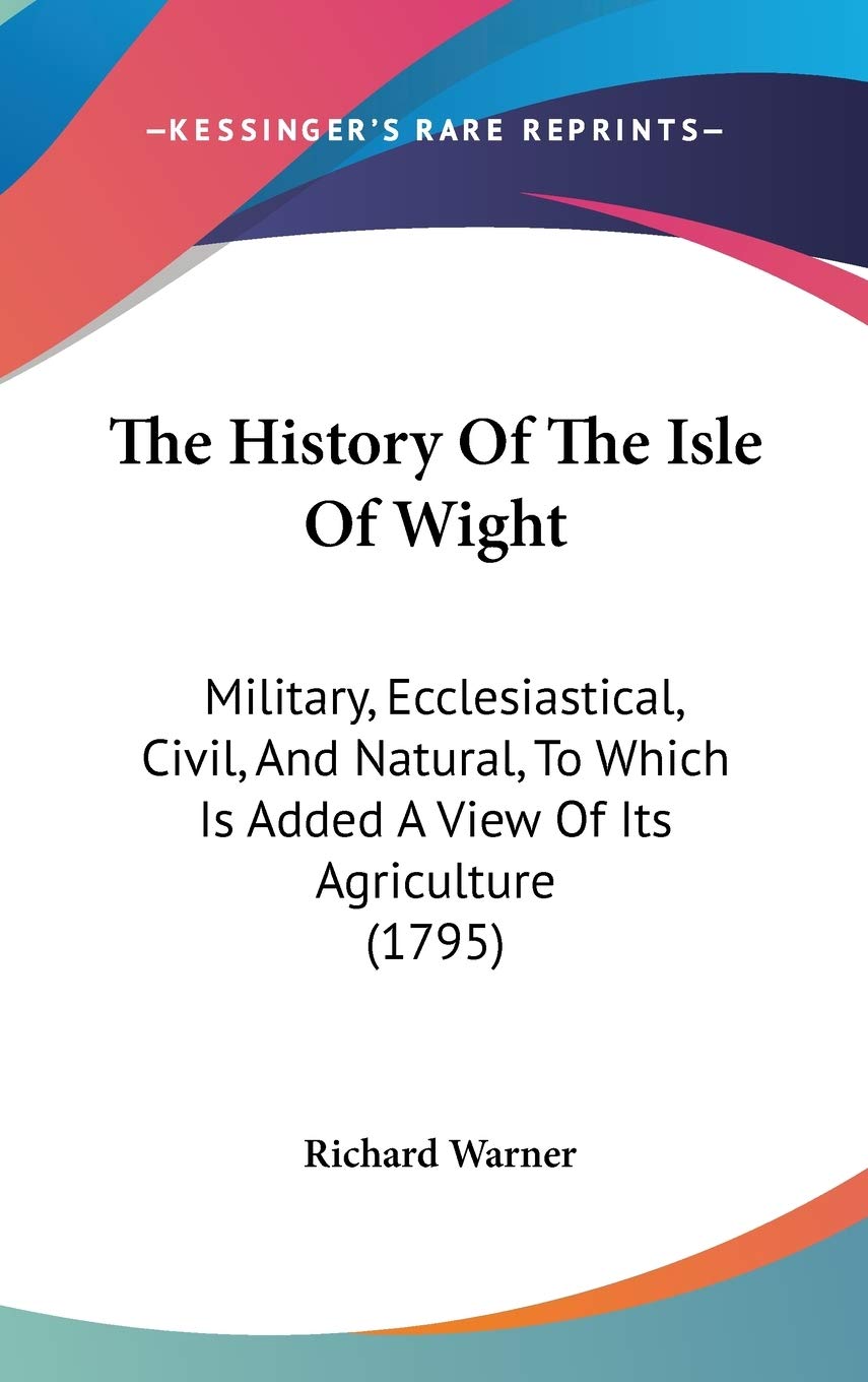 The History Of The Isle Of Wight: Military, Ecclesiastical, Civil, And Natural, To Which Is Added A View Of Its Agriculture (179,New