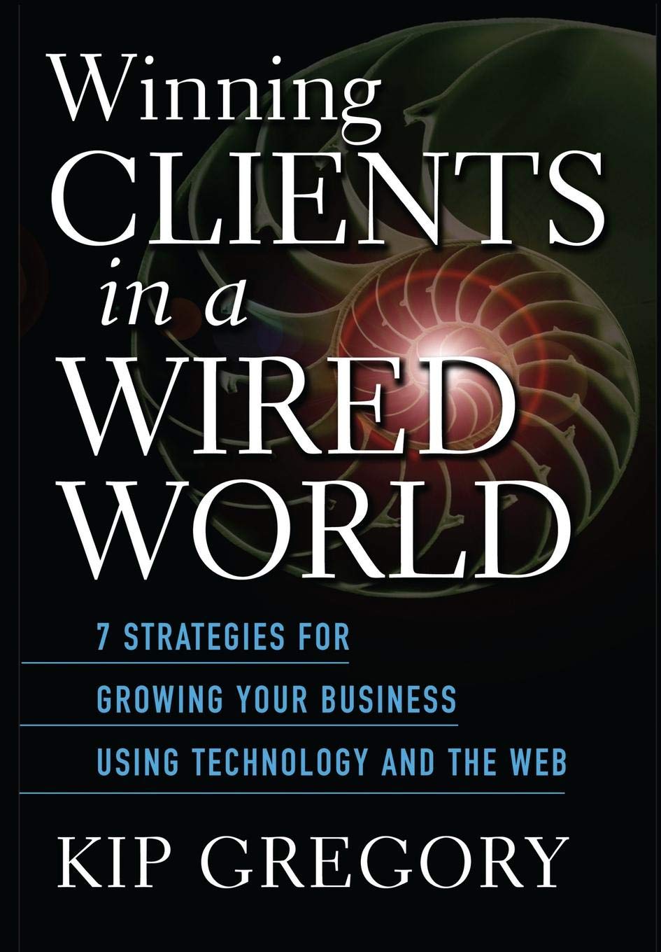Winning Clients In A Wired World: Seven Strategies For Growing Your Business Using Technology And The Web