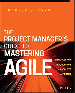 The Project Manager'S Guide To Mastering Agile: Principles And Practices For An Adaptive Approach