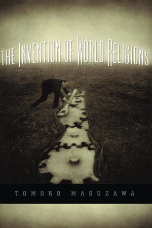 The Invention of World Religions: Or, How European Universalism Was Preserved in the Language of Pluralism,Used