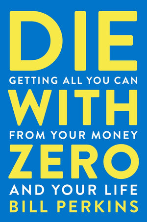 Die With Zero: Getting All You Can From Your Money And Your Life,New