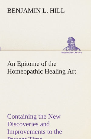 An Epitome of the Homeopathic Healing Art Containing the New Discoveries and Improvements to the Present Time,Used