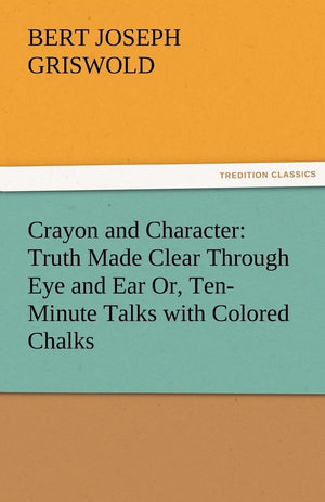 Crayon and Character: Truth Made Clear Through Eye and Ear Or, TenMinute Talks with Colored Chalks,Used