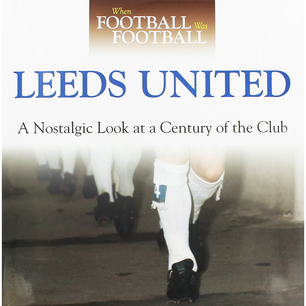 When Football Was Football: Leeds United: A Nostalgic Look At A Century Of The Club