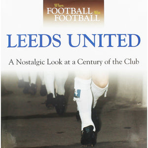 When Football Was Football: Leeds United: A Nostalgic Look At A Century Of The Club