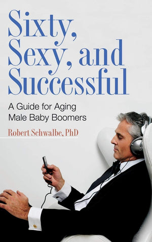 Sixty, Sexy, And Successful: A Guide For Aging Male Baby Boomers (Sex, Love, And Psychology)