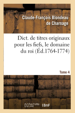 Dict. de Titres Originaux Pour Les Fiefs, Le Domaine Du Roi, Tome 4 (d.17641774) (Histoire) (French Edition),Used