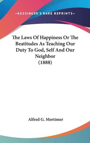 The Laws Of Happiness Or The Beatitudes As Teaching Our Duty To God, Self And Our Neighbor (1888),New