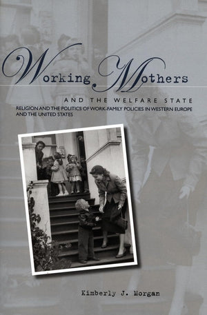 Working Mothers And The Welfare State: Religion And The Politics Of Workfamily Policies In Western Europe And The United States,New