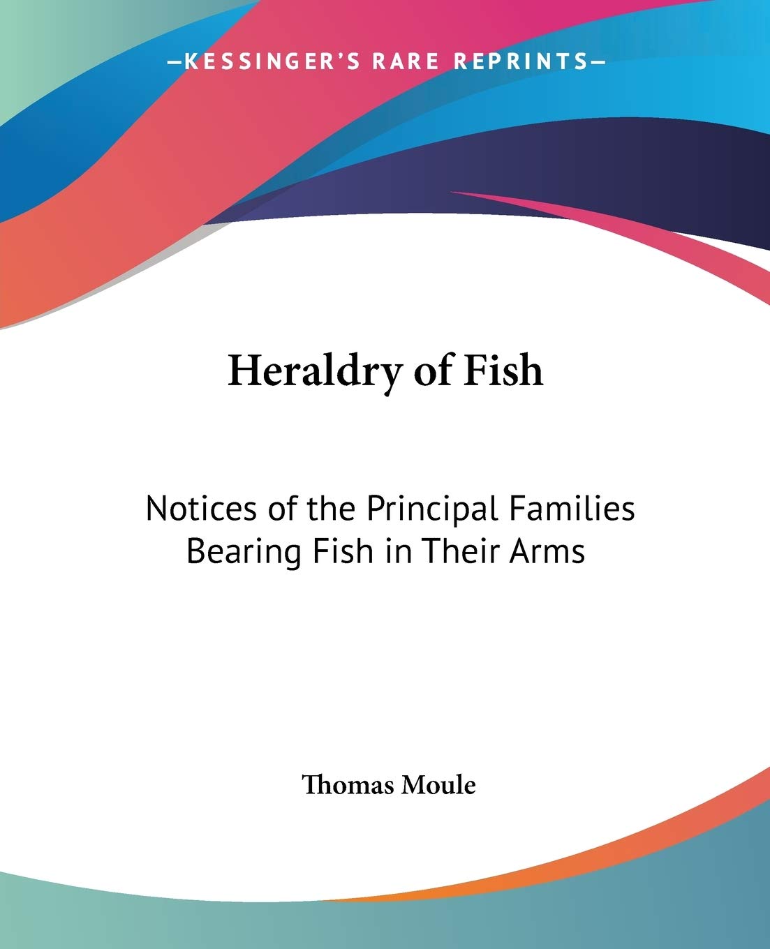 Heraldry of Fish: Notices of the Principal Families Bearing Fish in Their Arms,Used