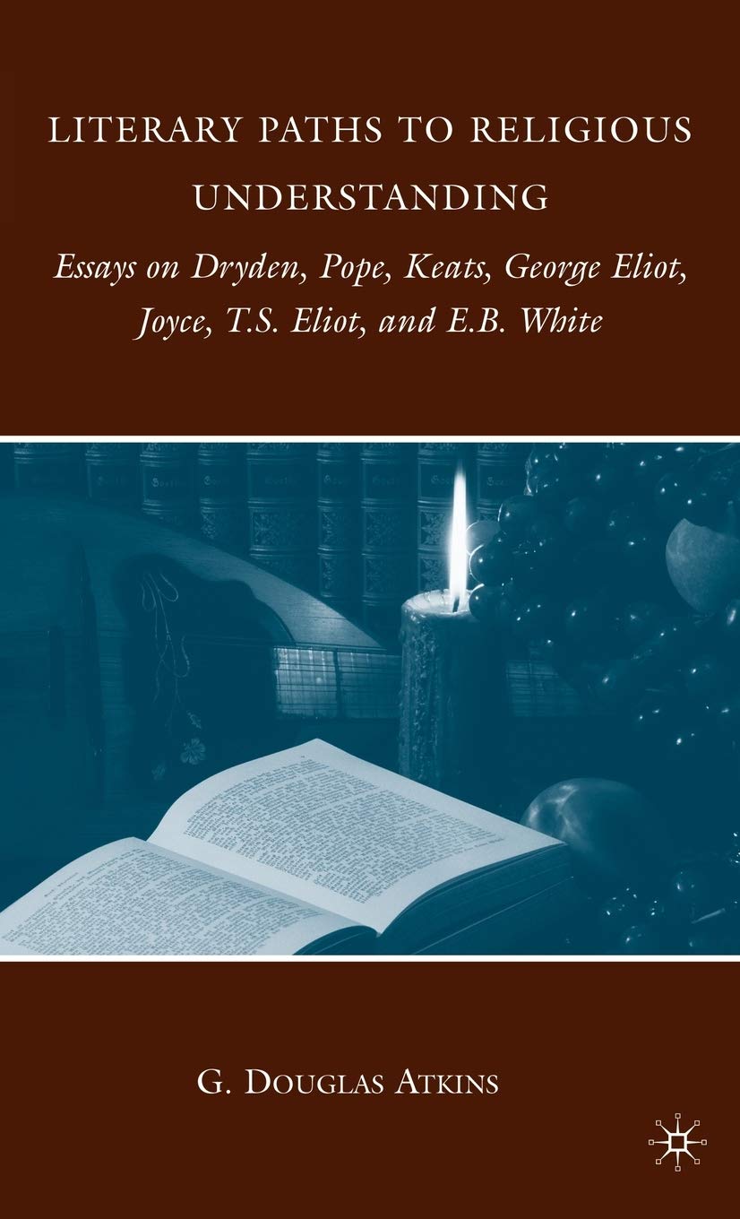 Literary Paths To Religious Understanding: Essays On Dryden, Pope, Keats, George Eliot, Joyce, T.S. Eliot, And E.B. White