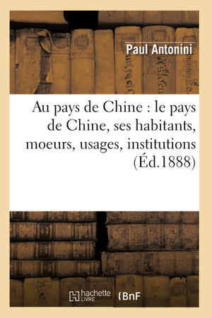 Au Pays De Chine: Le Pays De Chine, Ses Habitants, Moeurs, Usages, Institutions (D.1888) (Histoire) (French Edition),New
