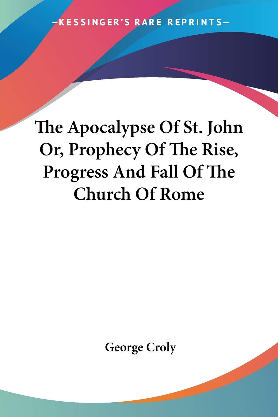 The Apocalypse Of St. John Or, Prophecy Of The Rise, Progress And Fall Of The Church Of Rome,New