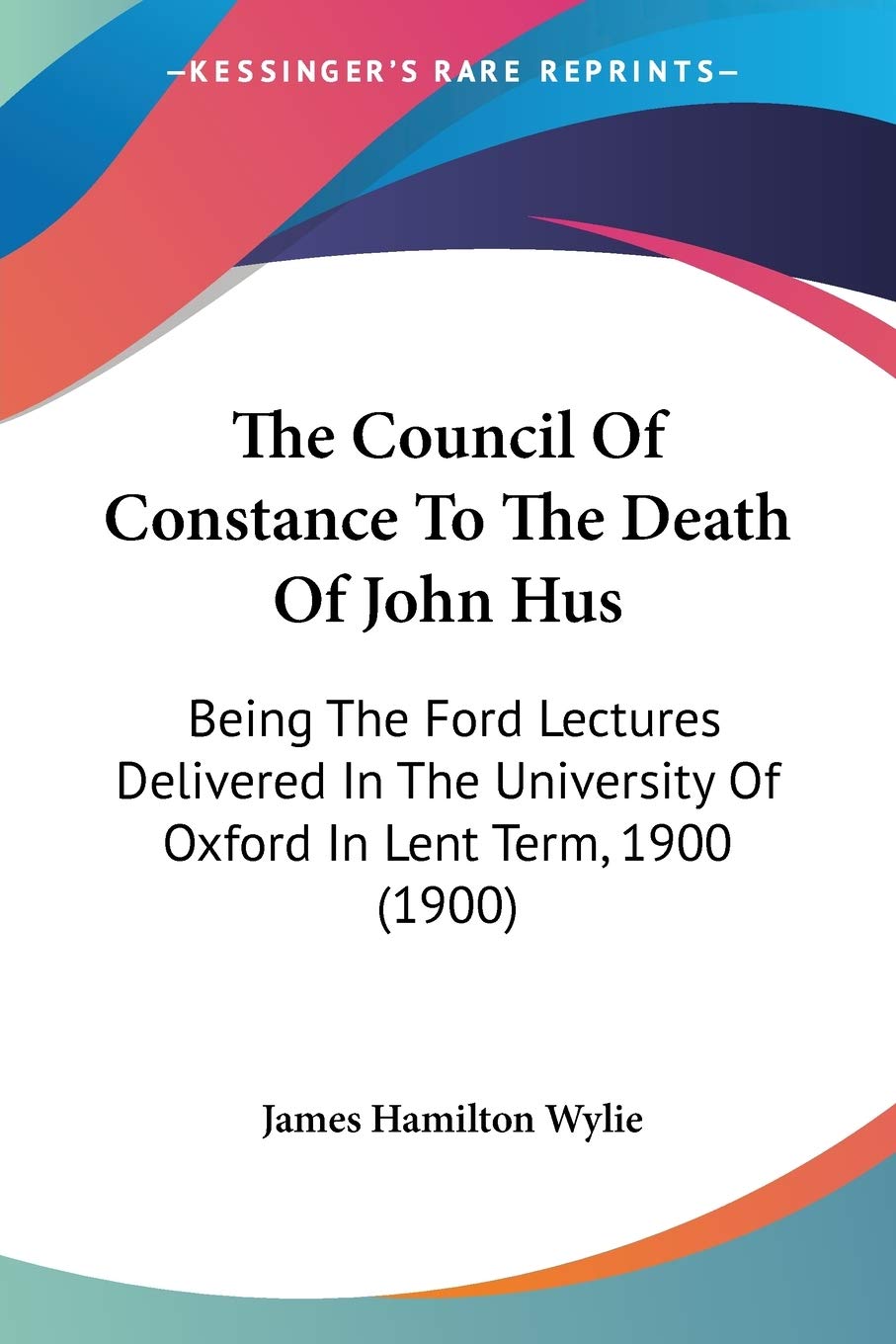 The Council Of Constance To The Death Of John Hus: Being The Ford Lectures Delivered In The University Of Oxford In Lent Term, 1,New