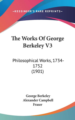 The Works Of George Berkeley V3: Philosophical Works, 17341752 (1901),New