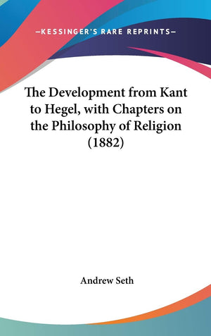 The Development From Kant To Hegel, With Chapters On The Philosophy Of Religion (1882),New