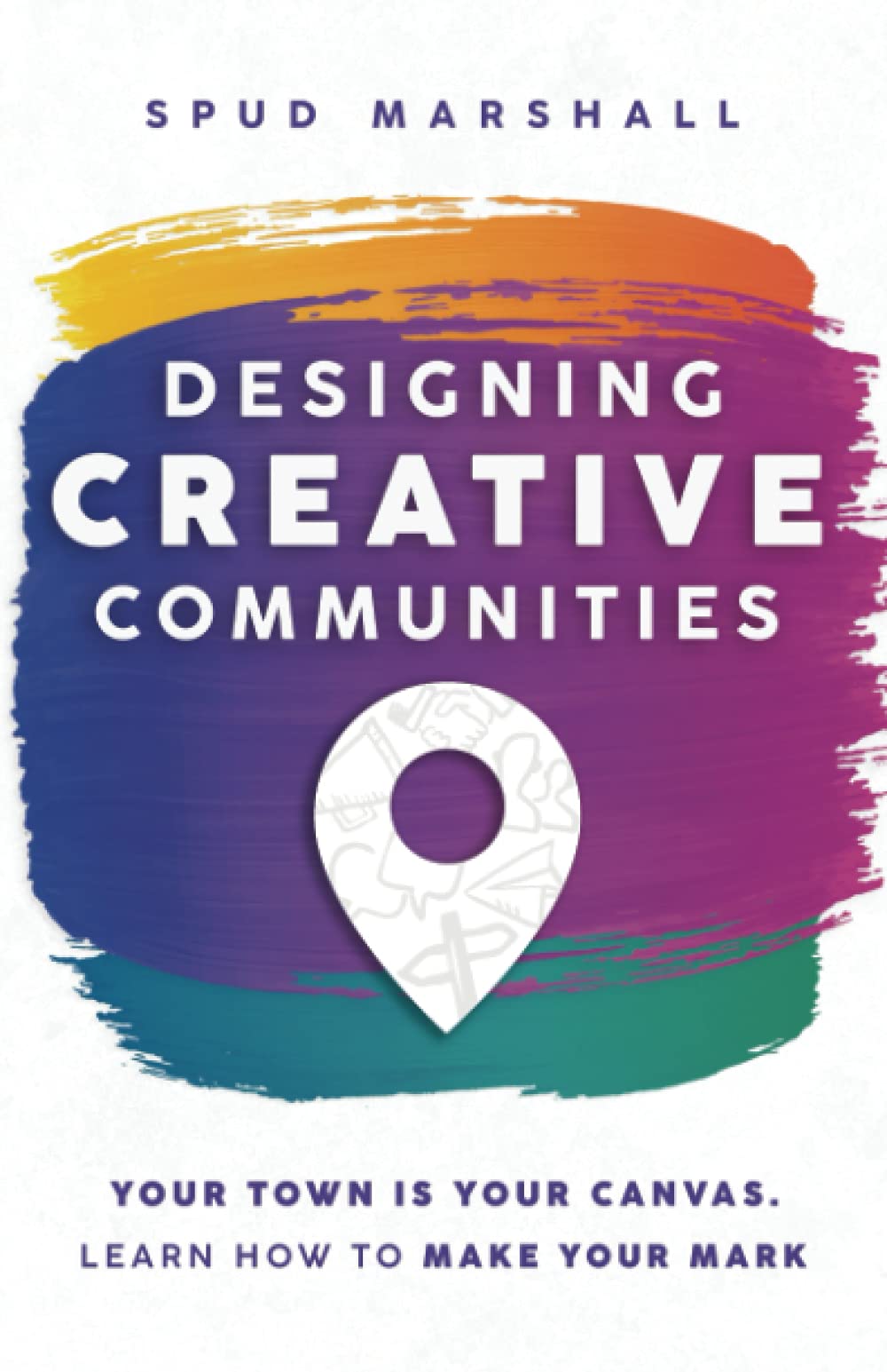 Designing Creative Communities: Your Town Is Your Canvas. Learn How to Make Your Mark,New