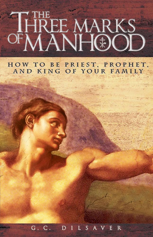 The Three Marks Of Manhood: How To Be Priest, Prophet And King Of Your Family