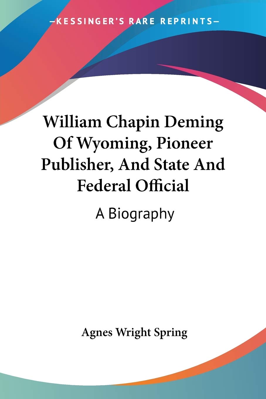 William Chapin Deming Of Wyoming, Pioneer Publisher, And State And Federal Official: A Biography,New