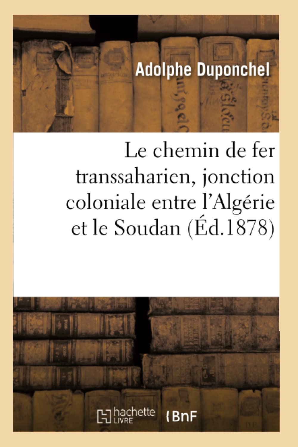 Le Chemin de Fer Transsaharien, Jonction Coloniale Entre l'Algrie Et Le Soudan (d.1878) (Histoire) (French Edition),Used