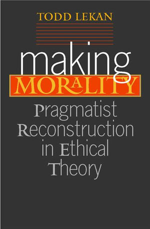 Making Morality: Pragmatist Reconstruction in Ethical Theory (Vanderbilt Library of American Philosophy),Used