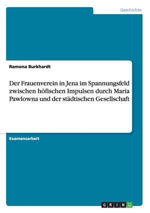 Der Frauenverein In Jena Im Spannungsfeld Zwischen Hfischen Impulsen Durch Maria Pawlowna Und Der Stdtischen Gesellschaft (Germa,Used