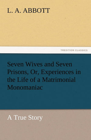 Seven Wives and Seven Prisons, Or, Experiences in the Life of a Matrimonial Monomaniac. a True Story,Used