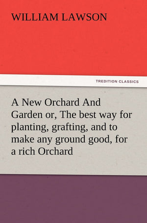 A New Orchard And Garden or, The best way for planting, grafting, and to make any ground good, for a rich Orchard: Particularly ,New