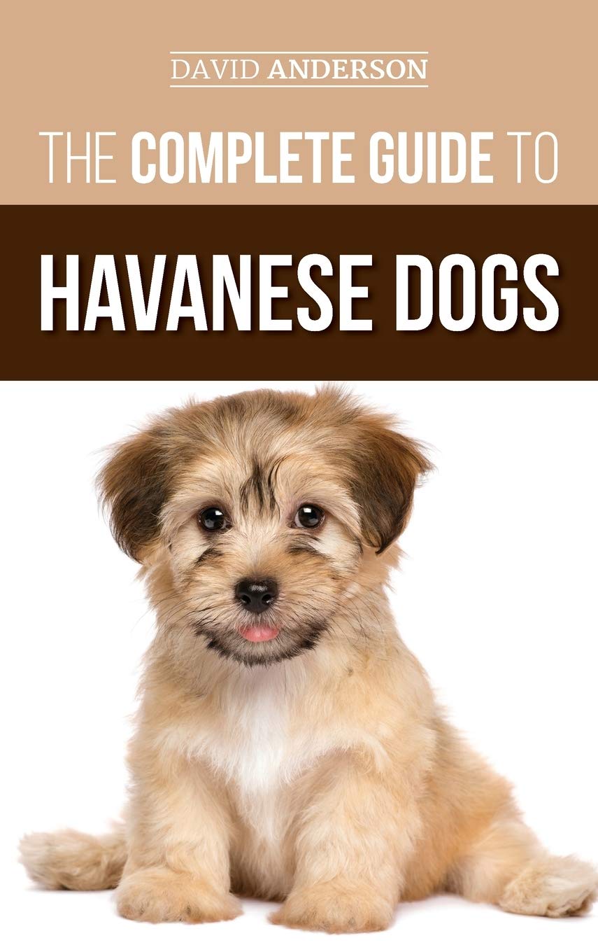 The Complete Guide to Havanese Dogs: Everything You Need To Know To Successfully Find, Raise, Train, and Love Your New Havanese