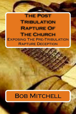 The Post Tribulation Rapture Of The Church: Exposing The Pre Tribulation Rapture Deception