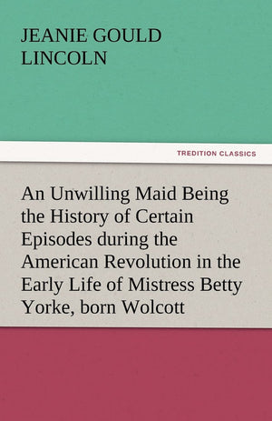 An Unwilling Maid Being the History of Certain Episodes During the American Revolution in the Early Life of Mistress Betty Yorke,Used