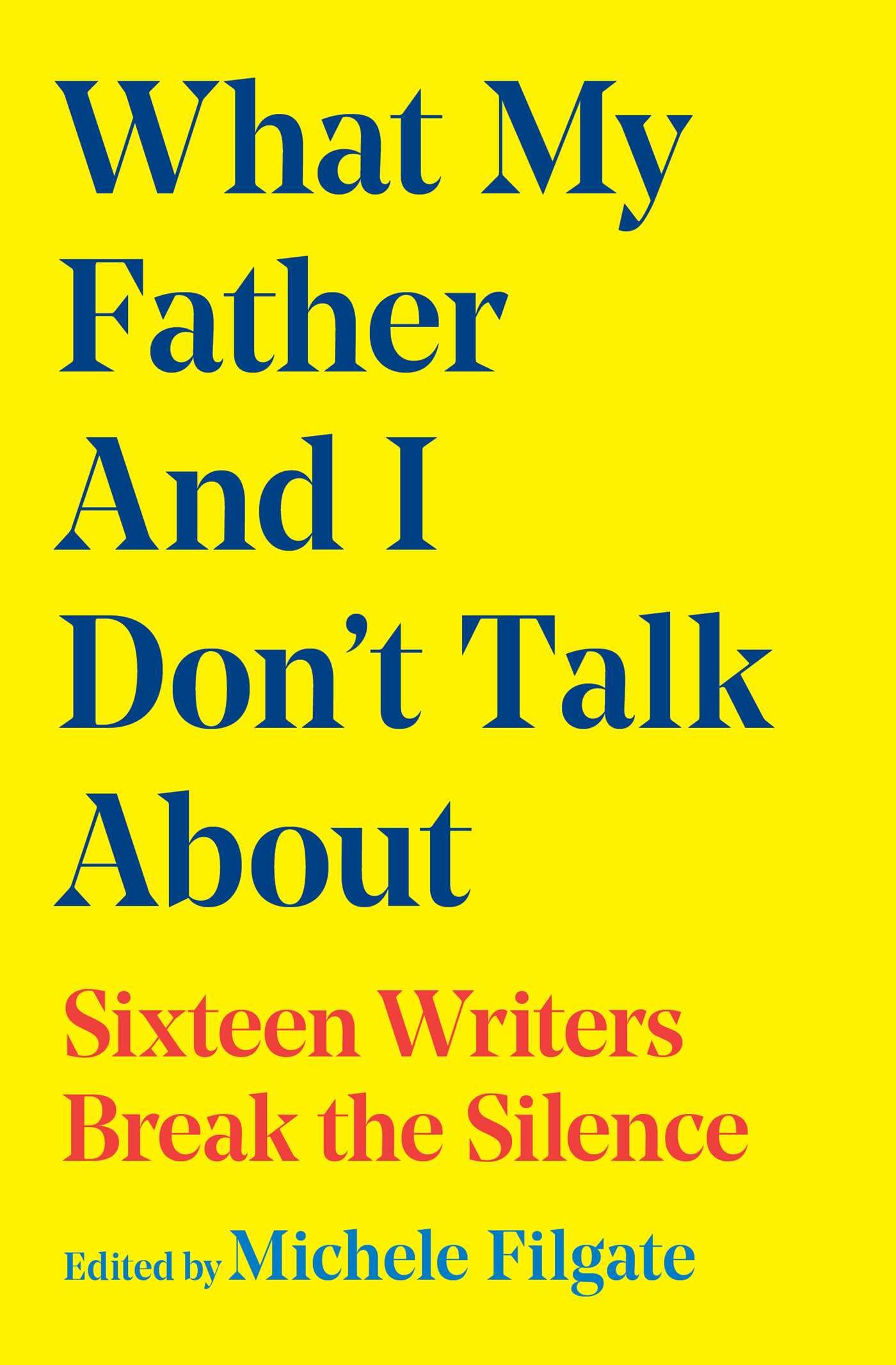 What My Father And I DonT Talk About: Sixteen Writers Break The Silence (What We DonT Talk About)