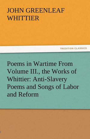 Poems in Wartime from Volume III., the Works of Whittier: AntiSlavery Poems and Songs of Labor and Reform,Used