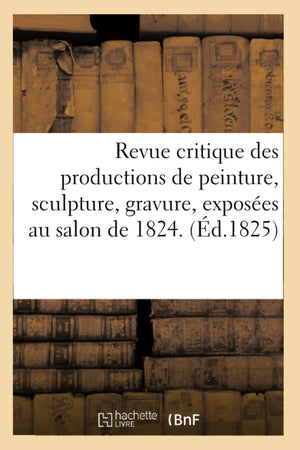 Revue Critique Des Productions De Peinture, Sculpture, Gravure, Exposes Au Salon De 1824. (D.1825) (Arts) (French Edition),New