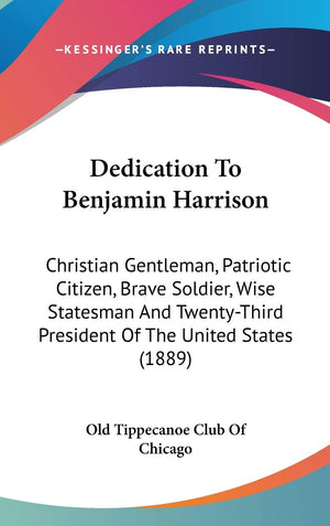 Dedication To Benjamin Harrison: Christian Gentleman, Patriotic Citizen, Brave Soldier, Wise Statesman And Twentythird Presiden,New