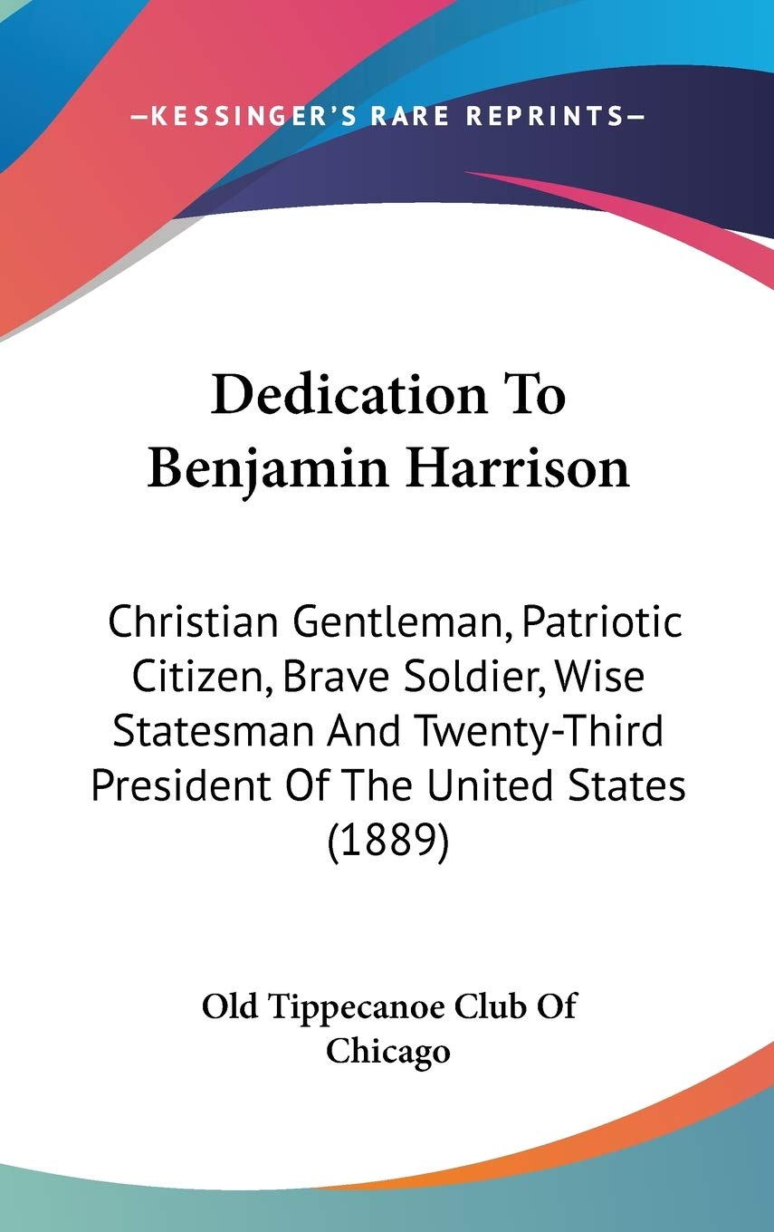 Dedication To Benjamin Harrison: Christian Gentleman, Patriotic Citizen, Brave Soldier, Wise Statesman And Twentythird Presiden,New