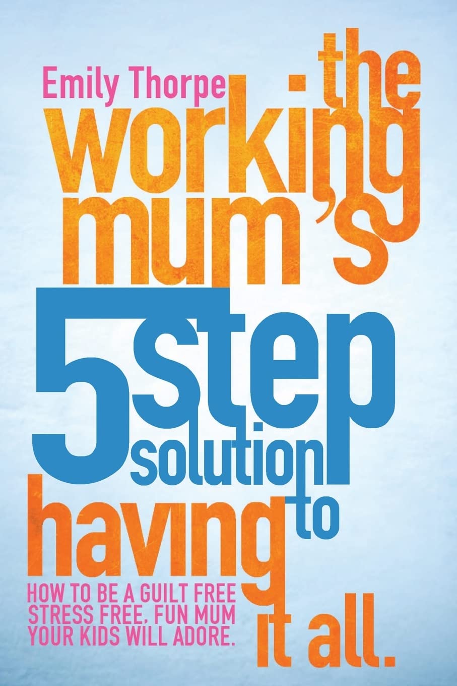 The Working Mum's 5Step Solution To Having It All: How to be a guilt free, stress free, fun mum your kids will adore,Used